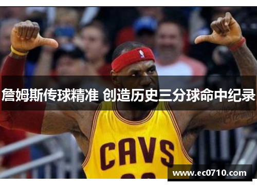 詹姆斯传球精准 创造历史三分球命中纪录