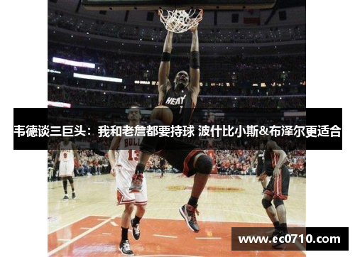 韦德谈三巨头：我和老詹都要持球 波什比小斯&布泽尔更适合