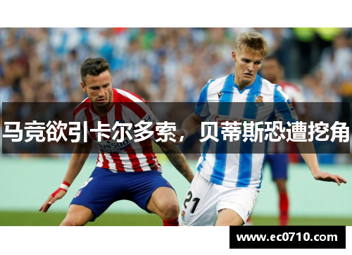 马竞欲引卡尔多索，贝蒂斯恐遭挖角