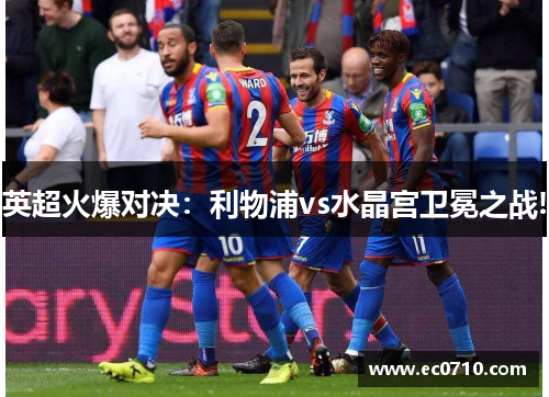英超火爆对决：利物浦vs水晶宫卫冕之战!