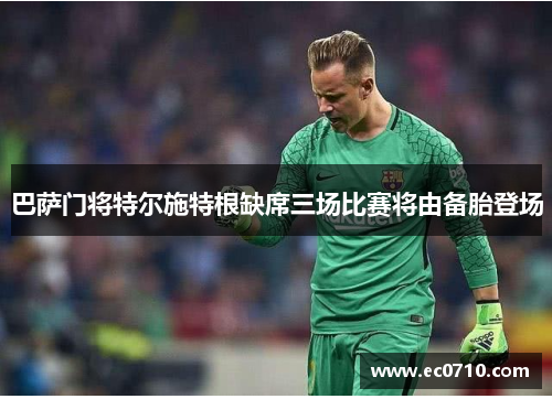 巴萨门将特尔施特根缺席三场比赛将由备胎登场
